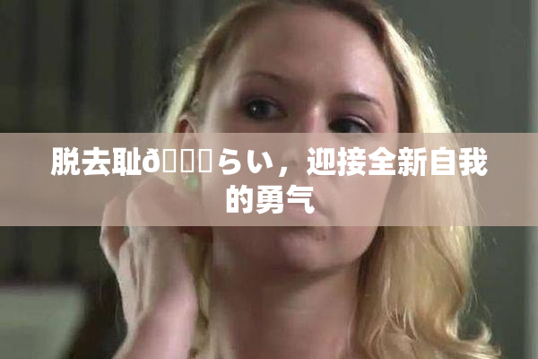 脱去耻🍓らい，迎接全新自我的勇气