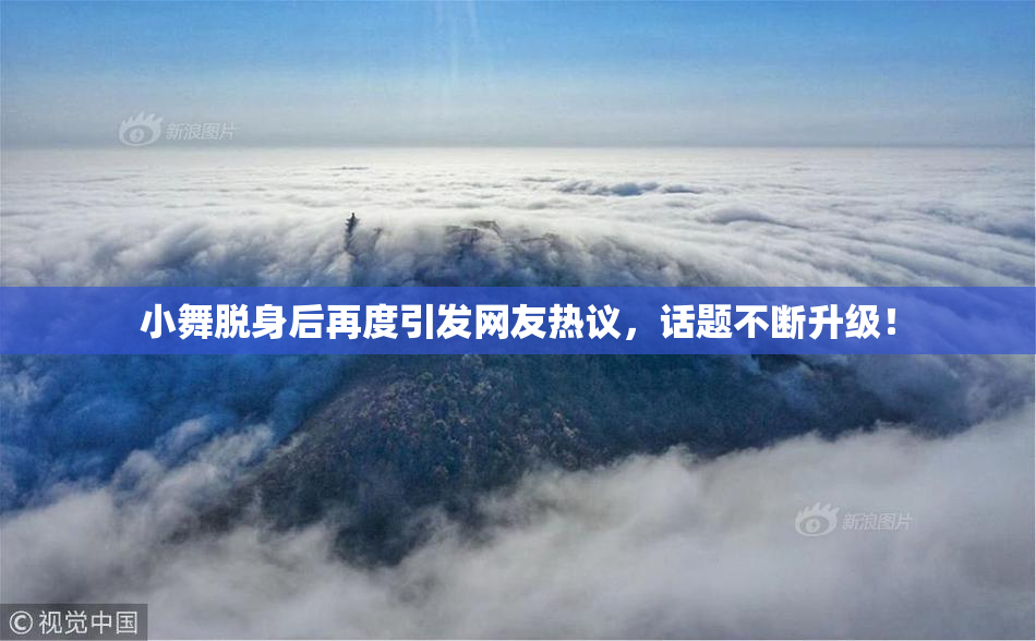 小舞脱身后再度引发网友热议，话题不断升级！