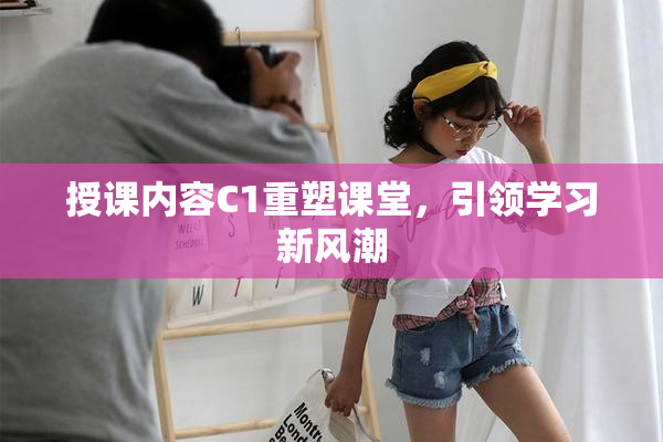 授课内容C1重塑课堂，引领学习新风潮