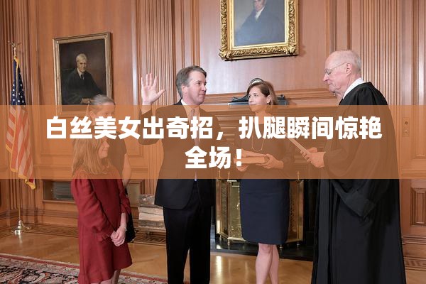 白丝美女出奇招，扒腿瞬间惊艳全场！