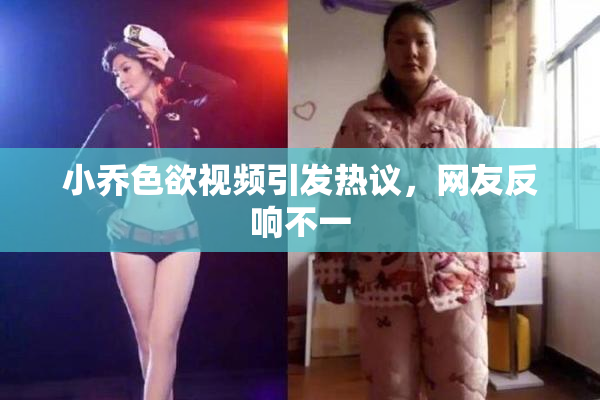 小乔色欲视频引发热议，网友反响不一