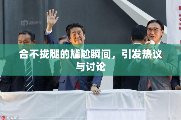 合不拢腿的尴尬瞬间，引发热议与讨论