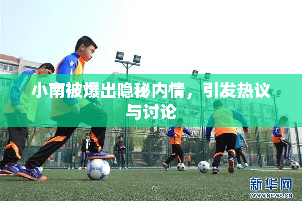 小南被爆出隐秘内情，引发热议与讨论