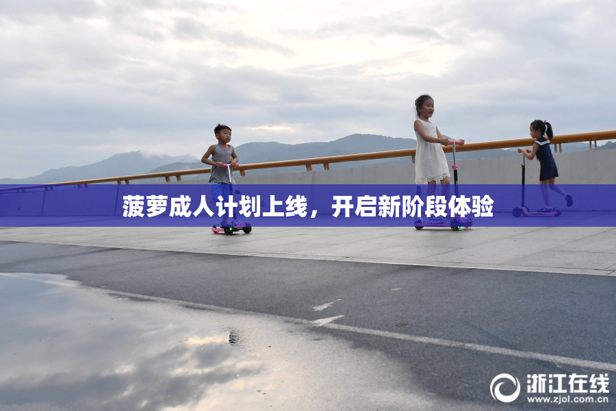 菠萝成人计划上线，开启新阶段体验