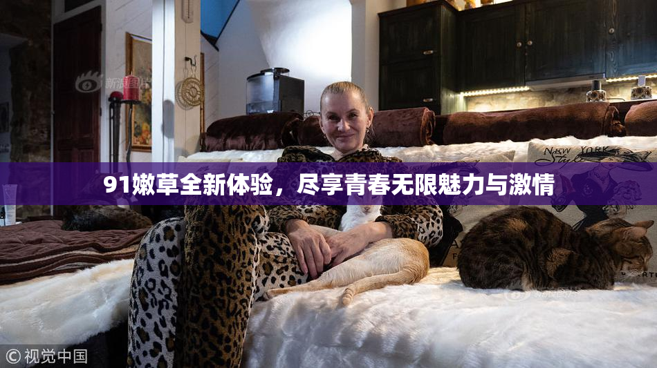 91嫩草全新体验，尽享青春无限魅力与激情