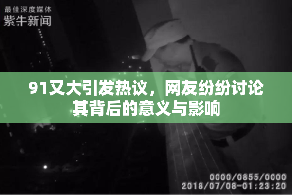 91又大引发热议，网友纷纷讨论其背后的意义与影响