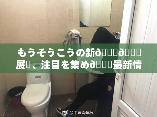 もうそうこうの新👅🍑展開、注目を集め🌃最新情報！