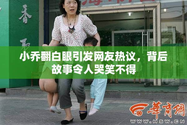 小乔翻白眼引发网友热议，背后故事令人哭笑不得