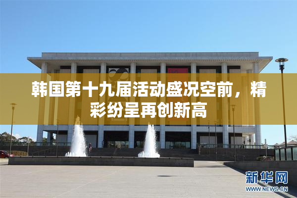 韩国第十九届活动盛况空前，精彩纷呈再创新高