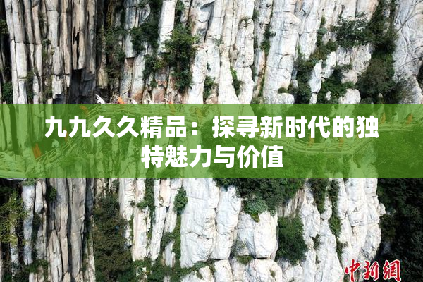 九九久久精品：探寻新时代的独特魅力与价值