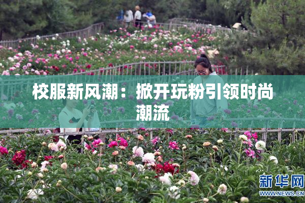 校服新风潮：掀开玩粉引领时尚潮流