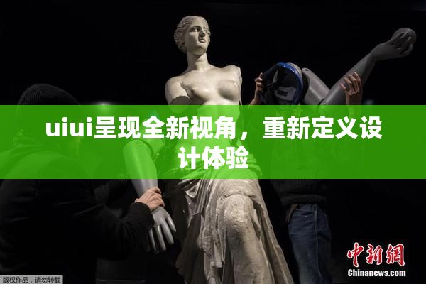uiui呈现全新视角，重新定义设计体验