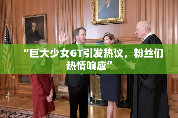 “巨大少女GT引发热议，粉丝们热情响应”