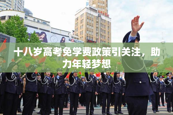 十八岁高考免学费政策引关注，助力年轻梦想