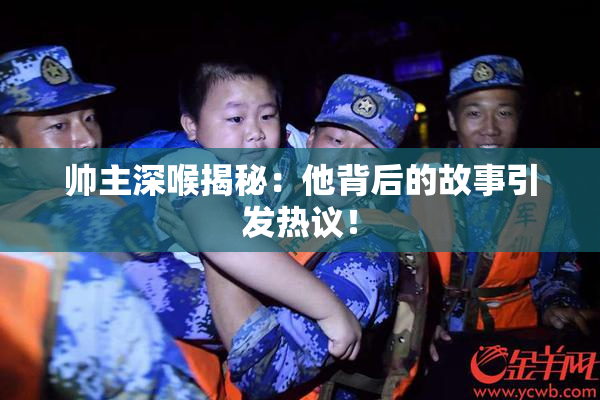 帅主深喉揭秘：他背后的故事引发热议！