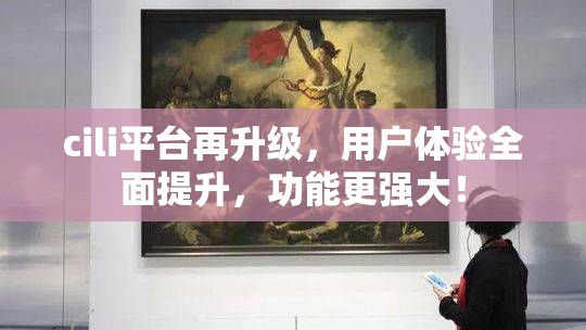 cili平台再升级，用户体验全面提升，功能更强大！