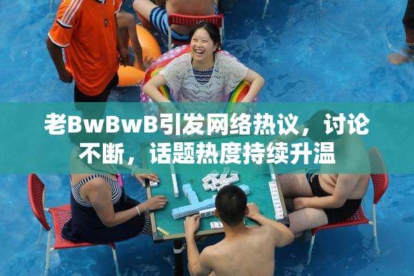 老BwBwB引发网络热议，讨论不断，话题热度持续升温