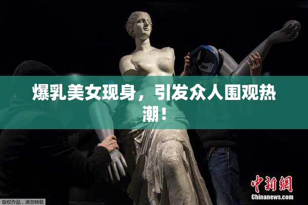 爆乳美女现身，引发众人围观热潮！
