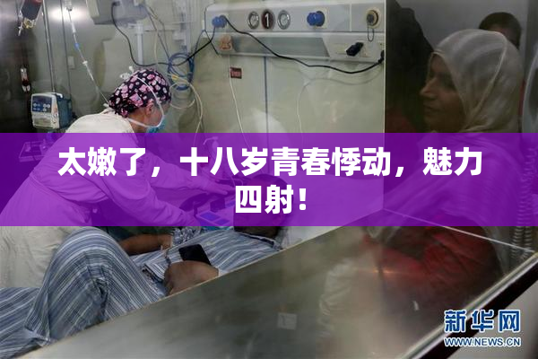 太嫩了，十八岁青春悸动，魅力四射！