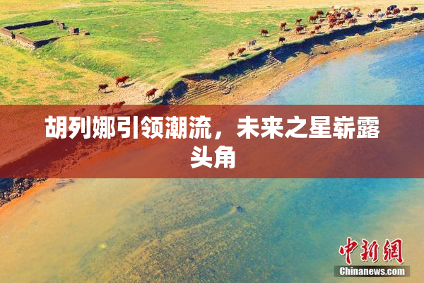胡列娜引领潮流，未来之星崭露头角