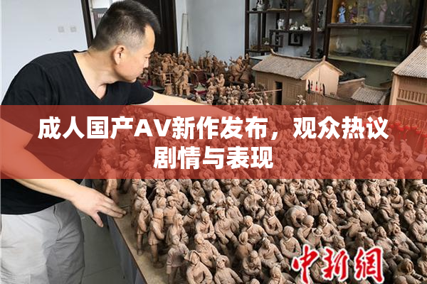 成人国产AV新作发布，观众热议剧情与表现