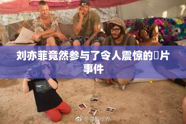 刘亦菲竟然参与了令人震惊的婬片事件
