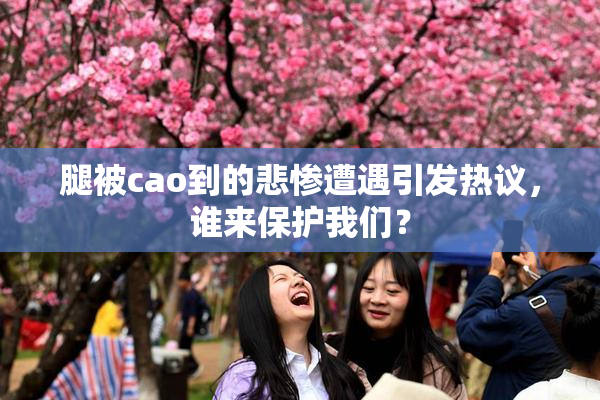 腿被cao到的悲惨遭遇引发热议，谁来保护我们？