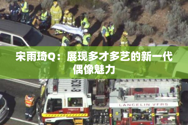 宋雨琦Q：展现多才多艺的新一代偶像魅力