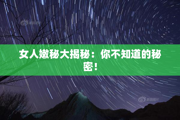 女人嫩秘大揭秘：你不知道的秘密！