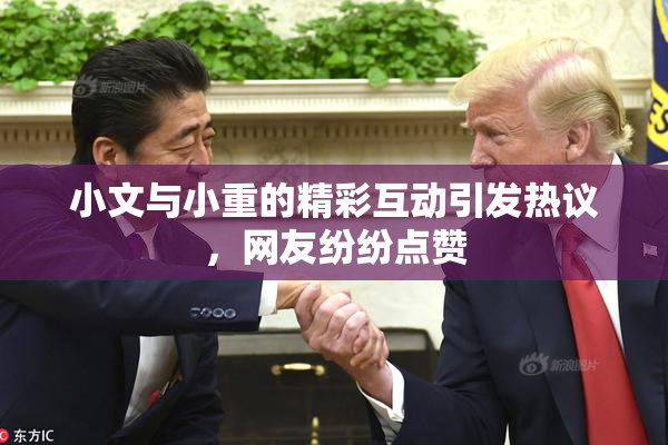 小文与小重的精彩互动引发热议，网友纷纷点赞