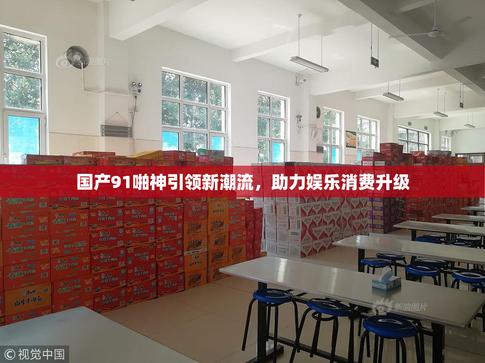 国产91啪神引领新潮流，助力娱乐消费升级