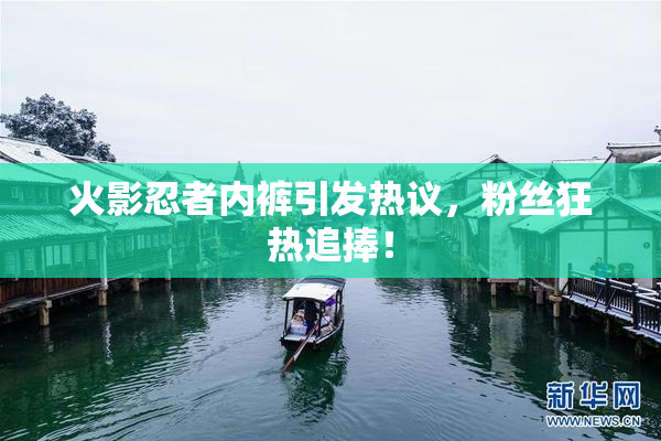 火影忍者内裤引发热议，粉丝狂热追捧！