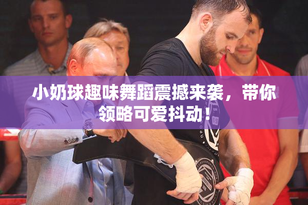 小奶球趣味舞蹈震撼来袭，带你领略可爱抖动！