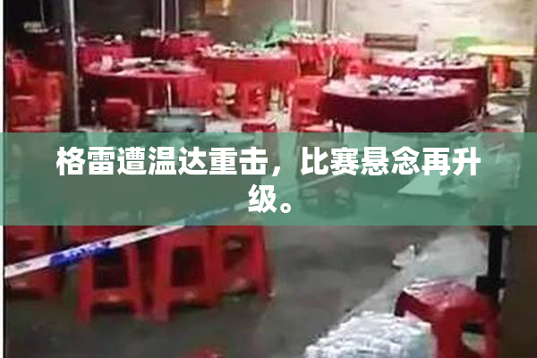 格雷遭温达重击，比赛悬念再升级。