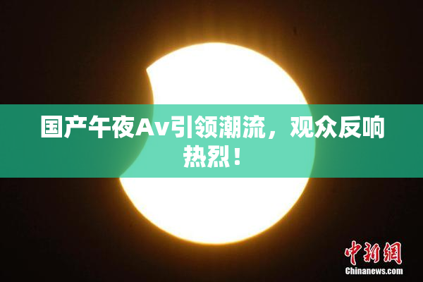 国产午夜Av引领潮流，观众反响热烈！
