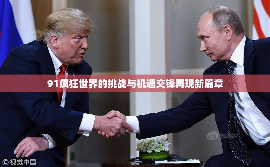91疯狂世界的挑战与机遇交锋再现新篇章