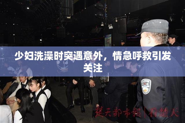 少妇洗澡时突遇意外，情急呼救引发关注
