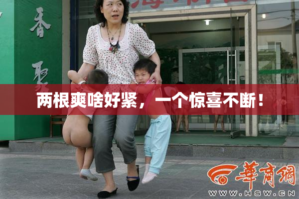 两根爽啥好紧，一个惊喜不断！