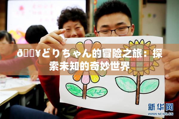 🔥どりちゃん的冒险之旅：探索未知的奇妙世界