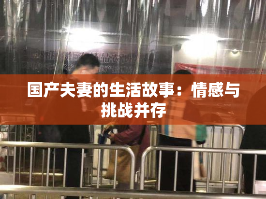 国产夫妻的生活故事：情感与挑战并存