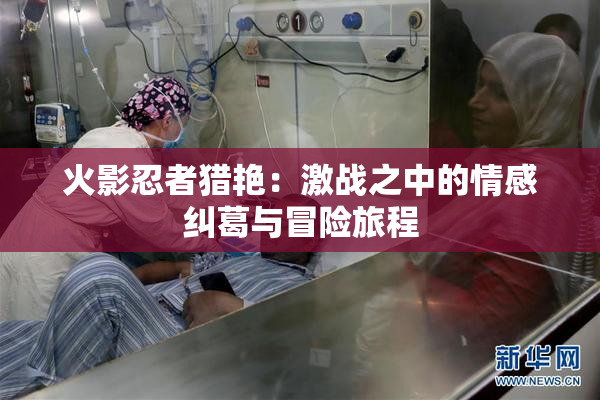 火影忍者猎艳：激战之中的情感纠葛与冒险旅程