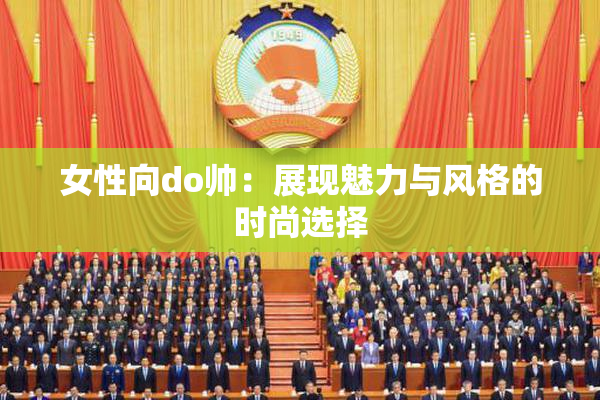 女性向do帅：展现魅力与风格的时尚选择