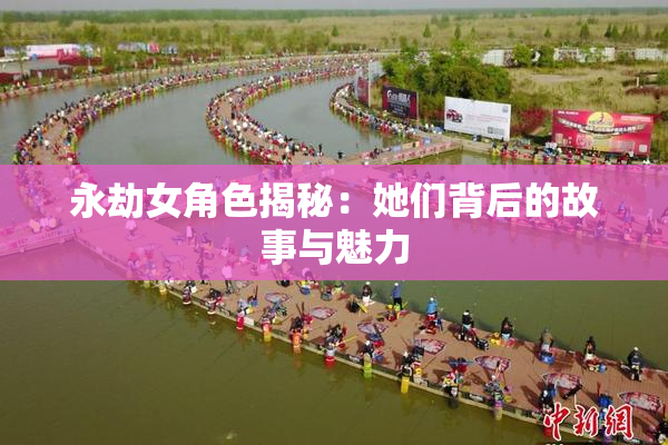 永劫女角色揭秘：她们背后的故事与魅力