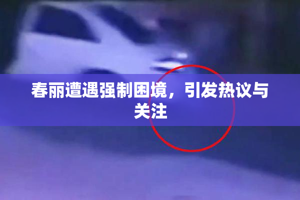 春丽遭遇强制困境，引发热议与关注