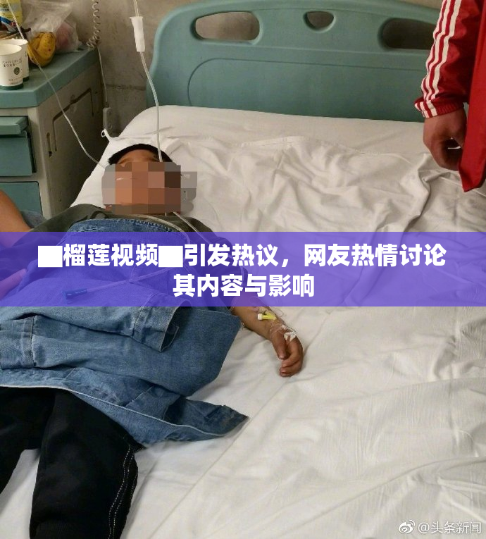 ▇榴莲视频▇引发热议，网友热情讨论其内容与影响