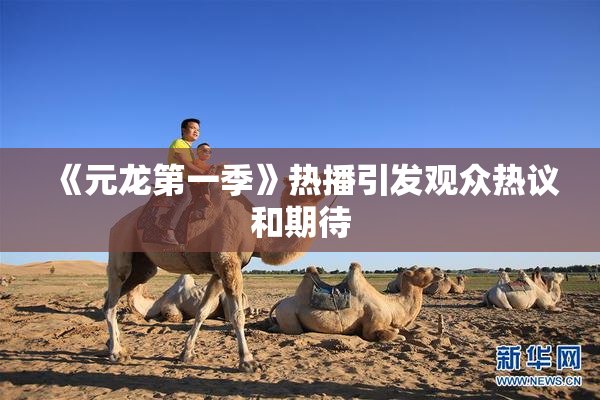 《元龙第一季》热播引发观众热议和期待