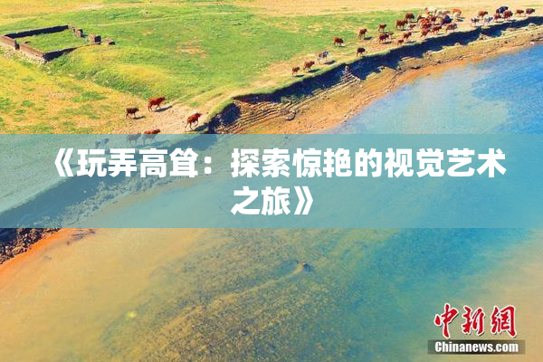《玩弄高耸：探索惊艳的视觉艺术之旅》