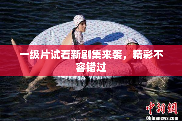 一级片试看新剧集来袭，精彩不容错过