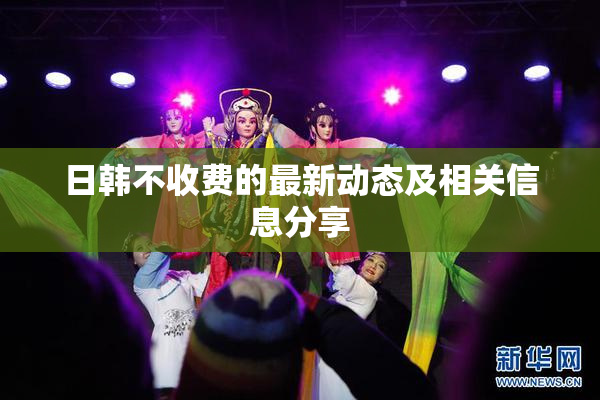 日韩不收费的最新动态及相关信息分享