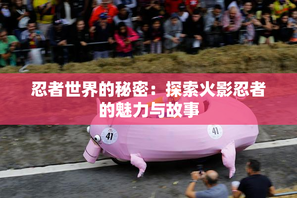 忍者世界的秘密：探索火影忍者的魅力与故事